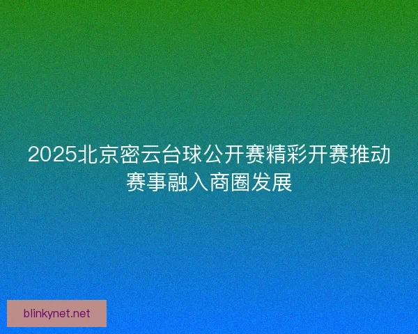2025北京密云台球公开赛精彩开赛推动赛事融入商圈发展
