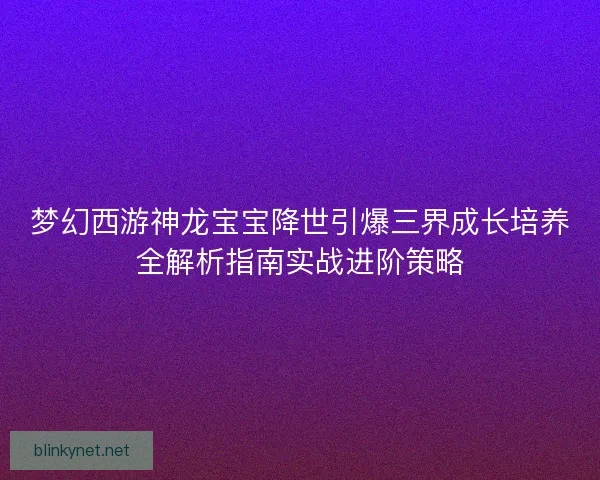 梦幻西游神龙宝宝降世引爆三界成长培养全解析指南实战进阶策略