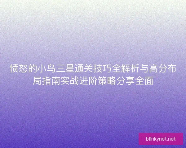 愤怒的小鸟三星通关技巧全解析与高分布局指南实战进阶策略分享全面