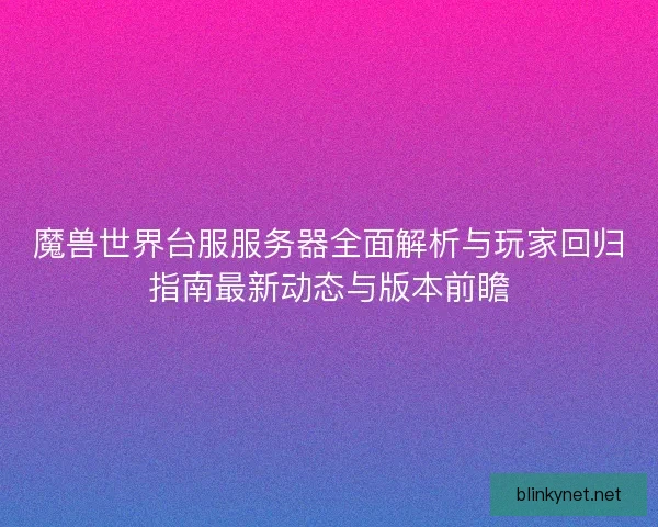 魔兽世界台服服务器全面解析与玩家回归指南最新动态与版本前瞻