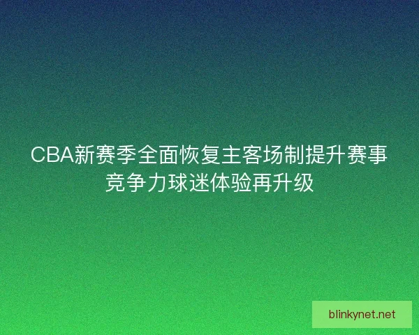 CBA新赛季全面恢复主客场制提升赛事竞争力球迷体验再升级