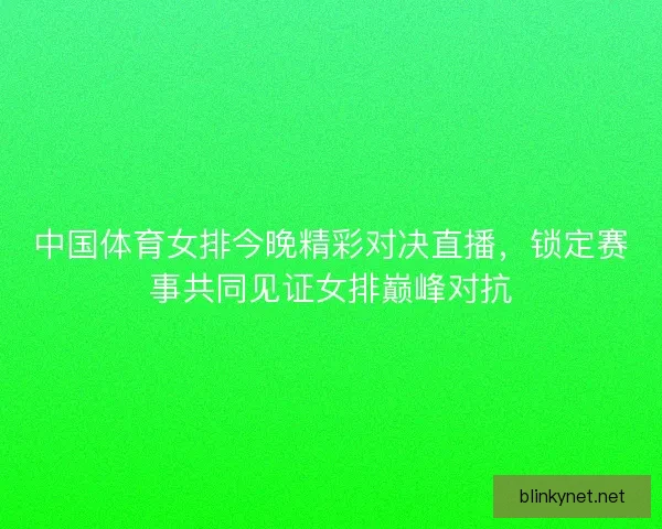 中国体育女排今晚精彩对决直播，锁定赛事共同见证女排巅峰对抗