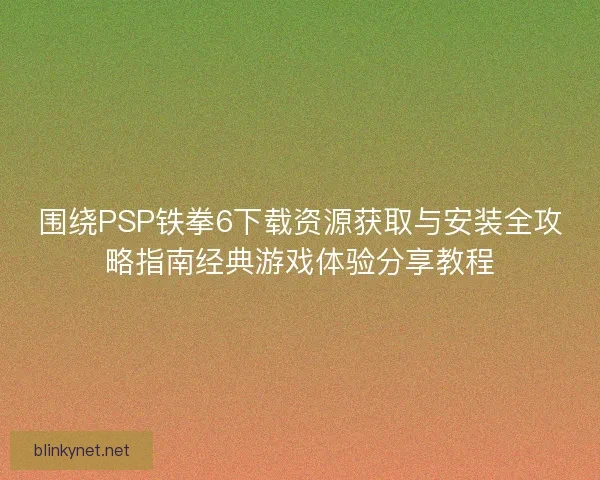 围绕PSP铁拳6下载资源获取与安装全攻略指南经典游戏体验分享教程