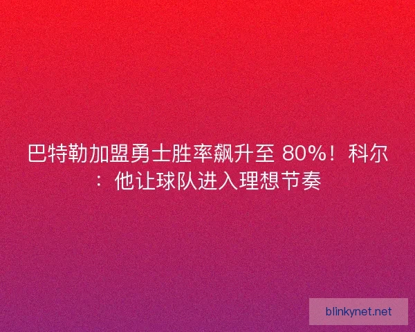 巴特勒加盟勇士胜率飙升至 80%！科尔：他让球队进入理想节奏