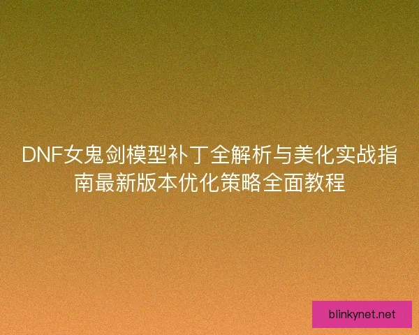 DNF女鬼剑模型补丁全解析与美化实战指南最新版本优化策略全面教程